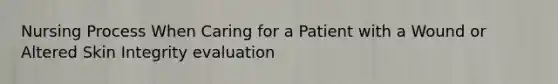 Nursing Process When Caring for a Patient with a Wound or Altered Skin Integrity evaluation