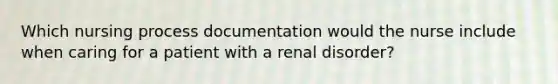 Which nursing process documentation would the nurse include when caring for a patient with a renal disorder?