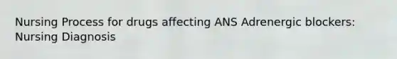 Nursing Process for drugs affecting ANS Adrenergic blockers: Nursing Diagnosis