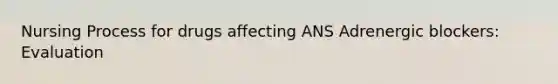 Nursing Process for drugs affecting ANS Adrenergic blockers: Evaluation