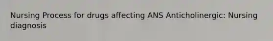 Nursing Process for drugs affecting ANS Anticholinergic: Nursing diagnosis