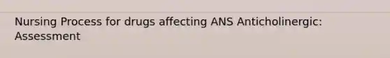 Nursing Process for drugs affecting ANS Anticholinergic: Assessment