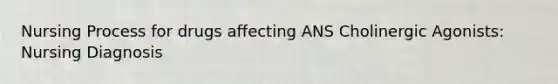 Nursing Process for drugs affecting ANS Cholinergic Agonists: Nursing Diagnosis