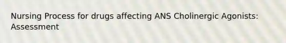 Nursing Process for drugs affecting ANS Cholinergic Agonists: Assessment