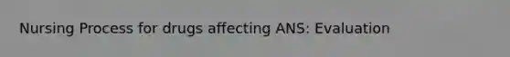Nursing Process for drugs affecting ANS: Evaluation