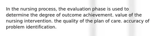 In the nursing process, the evaluation phase is used to determine the degree of outcome achievement. value of the nursing intervention. the quality of the plan of care. accuracy of problem identification.