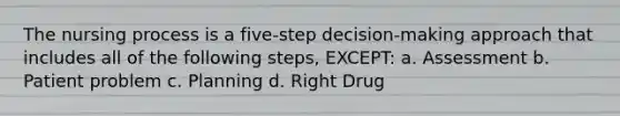 The nursing process is a five-step decision-making approach that includes all of the following steps, EXCEPT: a. Assessment b. Patient problem c. Planning d. Right Drug