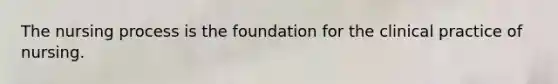 The nursing process is the foundation for the clinical practice of nursing.