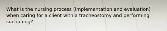 What is the nursing process (implementation and evaluation) when caring for a client with a tracheostomy and performing suctioning?