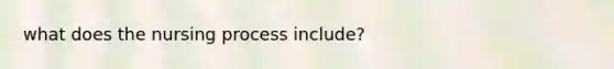 what does the nursing process include?