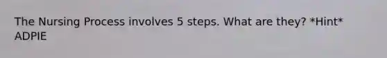 The Nursing Process involves 5 steps. What are they? *Hint* ADPIE