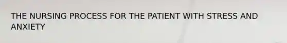 THE NURSING PROCESS FOR THE PATIENT WITH STRESS AND ANXIETY