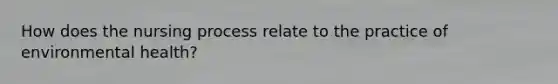 How does the nursing process relate to the practice of environmental health?