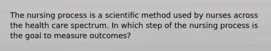 The nursing process is a scientific method used by nurses across the health care spectrum. In which step of the nursing process is the goal to measure outcomes?