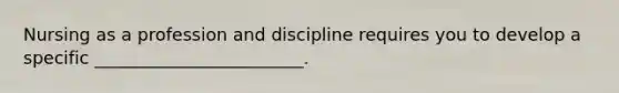 Nursing as a profession and discipline requires you to develop a specific ________________________.