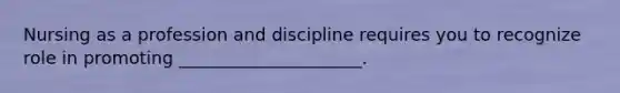 Nursing as a profession and discipline requires you to recognize role in promoting _____________________.