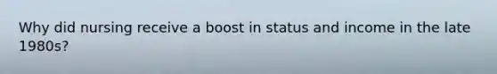 Why did nursing receive a boost in status and income in the late 1980s?