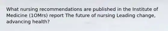 What nursing recommendations are published in the Institute of Medicine (1OMrs) report The future of nursing Leading change, advancing health?