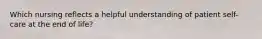 Which nursing reflects a helpful understanding of patient self-care at the end of life?