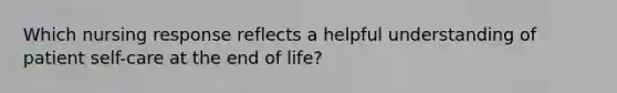 Which nursing response reflects a helpful understanding of patient self-care at the end of life?