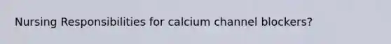 Nursing Responsibilities for calcium channel blockers?