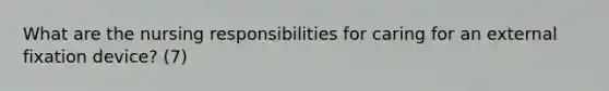 What are the nursing responsibilities for caring for an external fixation device? (7)
