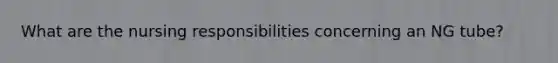 What are the nursing responsibilities concerning an NG tube?