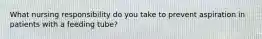 What nursing responsibility do you take to prevent aspiration in patients with a feeding tube?