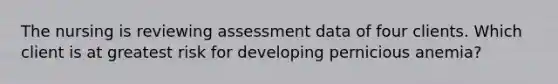 The nursing is reviewing assessment data of four clients. Which client is at greatest risk for developing pernicious anemia?