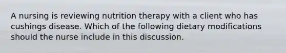 A nursing is reviewing nutrition therapy with a client who has cushings disease. Which of the following dietary modifications should the nurse include in this discussion.