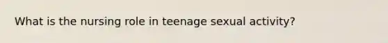 What is the nursing role in teenage sexual activity?