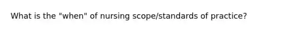 What is the "when" of nursing scope/standards of practice?