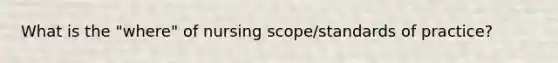 What is the "where" of nursing scope/standards of practice?