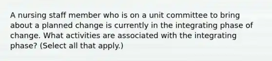 A nursing staff member who is on a unit committee to bring about a planned change is currently in the integrating phase of change. What activities are associated with the integrating phase? (Select all that apply.)