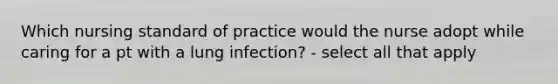 Which nursing standard of practice would the nurse adopt while caring for a pt with a lung infection? - select all that apply