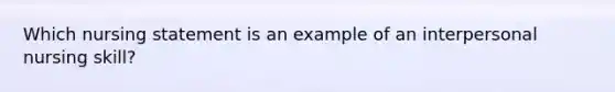 Which nursing statement is an example of an interpersonal nursing skill?