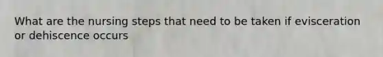 What are the nursing steps that need to be taken if evisceration or dehiscence occurs