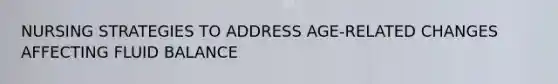 NURSING STRATEGIES TO ADDRESS AGE-RELATED CHANGES AFFECTING FLUID BALANCE