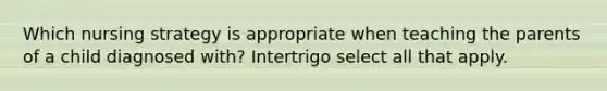 Which nursing strategy is appropriate when teaching the parents of a child diagnosed with? Intertrigo select all that apply.