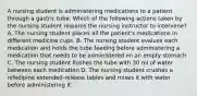 A nursing student is administering medications to a patient through a gastric tube. Which of the following actions taken by the nursing student requires the nursing instructor to intervene? A. The nursing student places all the patient's medications in different medicine cups. B. The nursing student evalues each medication and holds the tube feeding before administering a medication that needs to be administered on an empty stomach C. The nursing student flushes the tube with 30 ml of water between each medication D. The nursing student crushes a nifedipine extended-release tables and mixes it with water before administering it.