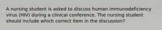 A nursing student is asked to discuss human immunodeficiency virus (HIV) during a clinical conference. The nursing student should include which correct item in the discussion?