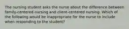 The nursing student asks the nurse about the difference between family-centered nursing and client-centered nursing. Which of the following would be inappropriate for the nurse to include when responding to the student?