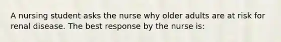 A nursing student asks the nurse why older adults are at risk for renal disease. The best response by the nurse is: