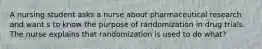 A nursing student asks a nurse about pharmaceutical research and want s to know the purpose of randomization in drug trials. The nurse explains that randomization is used to do what?