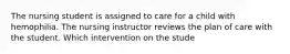 The nursing student is assigned to care for a child with hemophilia. The nursing instructor reviews the plan of care with the student. Which intervention on the stude