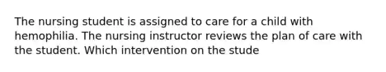 The nursing student is assigned to care for a child with hemophilia. The nursing instructor reviews the plan of care with the student. Which intervention on the stude