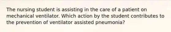 The nursing student is assisting in the care of a patient on mechanical ventilator. Which action by the student contributes to the prevention of ventilator assisted pneumonia?