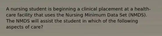 A nursing student is beginning a clinical placement at a health-care facility that uses the Nursing Minimum Data Set (NMDS). The NMDS will assist the student in which of the following aspects of care?