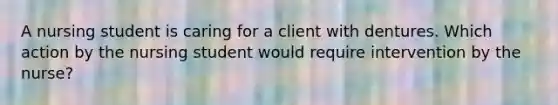 A nursing student is caring for a client with dentures. Which action by the nursing student would require intervention by the nurse?