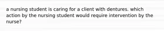 a nursing student is caring for a client with dentures. which action by the nursing student would require intervention by the nurse?